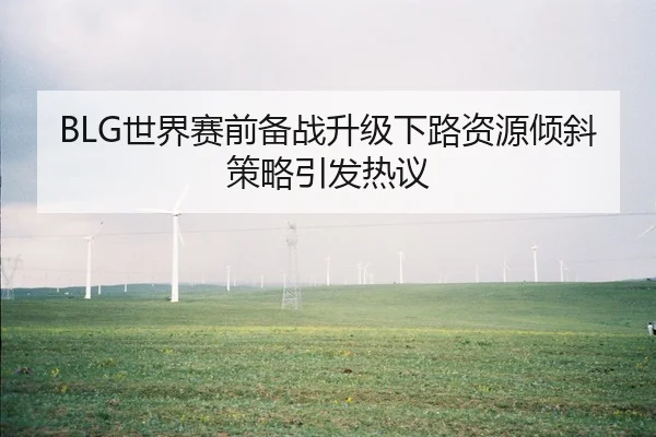 BLG世界赛前备战升级下路资源倾斜策略引发热议