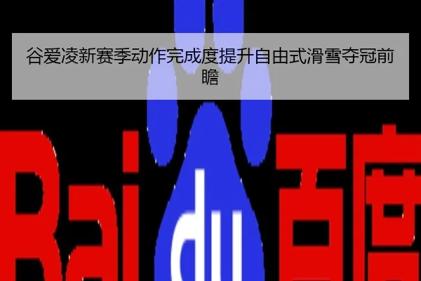 谷爱凌新赛季动作完成度提升自由式滑雪夺冠前瞻