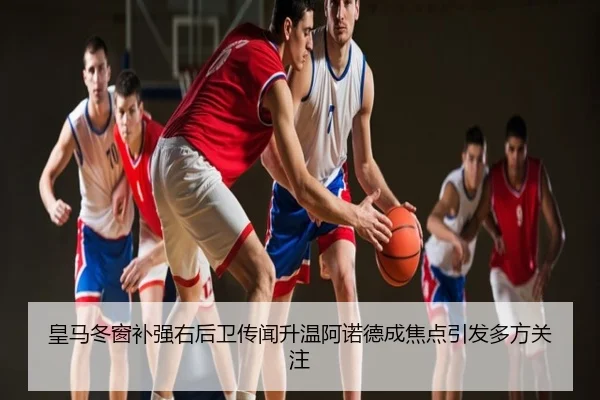 皇马冬窗补强右后卫传闻升温阿诺德成焦点引发多方关注
