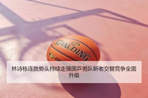林诗栋连胜势头持续走强国乒男队新老交替竞争全面升级